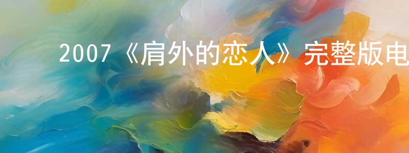 ﻿成涛涛发布﻿2007《肩外的恋人》完整版电影/在线观看/百度云-美剧天堂